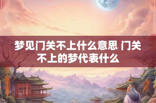 梦见门关不上什么意思 门关不上的梦代表什么
