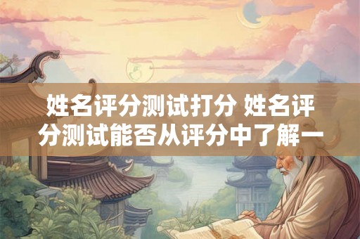 姓名评分测试打分 姓名评分测试能否从评分中了解一个人的真实能力