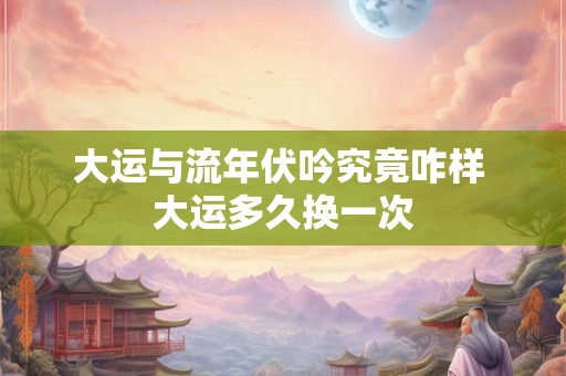 大运与流年伏吟究竟咋样 大运多久换一次 大运与流年伏吟究竟咋样 大运多久换一次