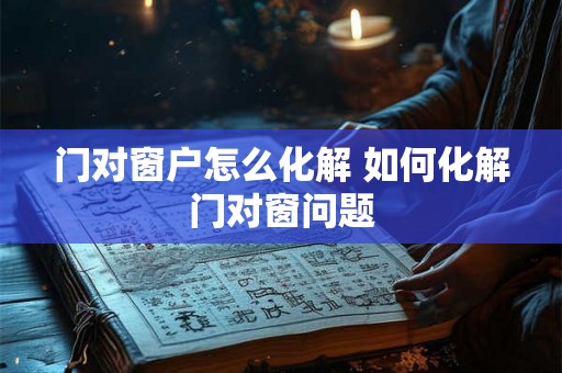 门对窗户怎么化解 如何化解门对窗问题