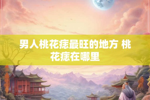 男人桃花痣最旺的地方 桃花痣在哪里