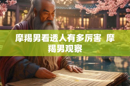 摩羯男看透人有多厉害  摩羯男观察