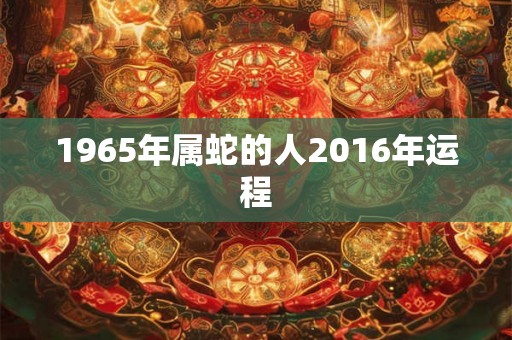 1965年属蛇的人2016年运程