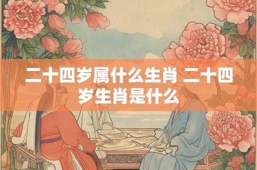 二十四岁属什么生肖 二十四岁生肖是什么