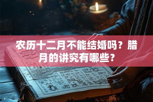 农历十二月不能结婚吗？腊月的讲究有哪些？