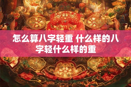 怎么算八字轻重 什么样的八字轻什么样的重