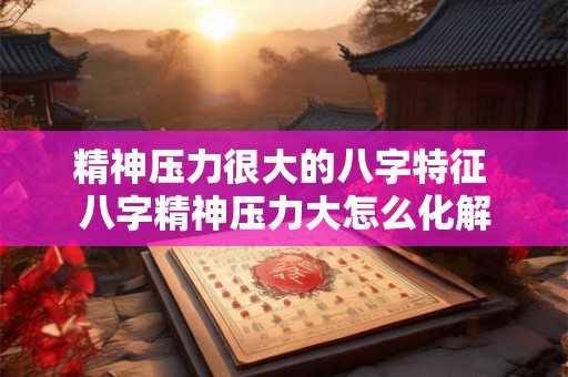 精神压力很大的八字特征 八字精神压力大怎么化解