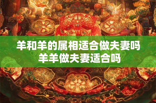 羊和羊的属相适合做夫妻吗 羊羊做夫妻适合吗