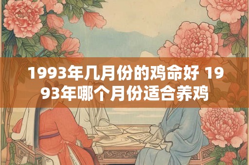 1993年几月份的鸡命好 1993年哪个月份适合养鸡