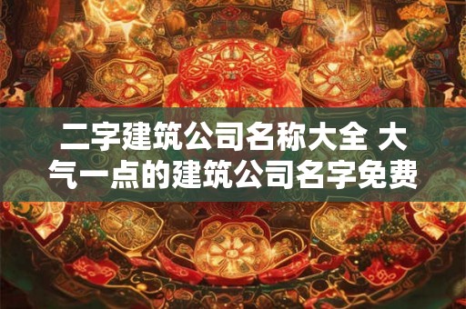 二字建筑公司名称大全 大气一点的建筑公司名字免费