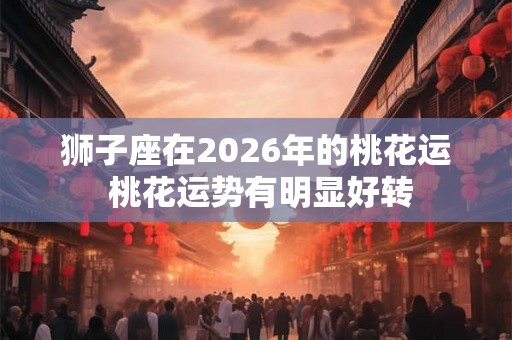 狮子座在2026年的桃花运 桃花运势有明显好转