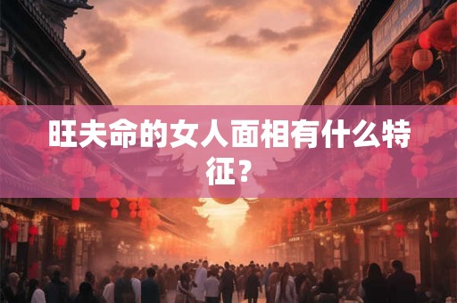 旺夫命的女人面相有什么特征? 旺夫命的女人面相有什么特征?