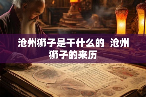 沧州狮子是干什么的 沧州狮子的来历 沧州狮子是干什么的 沧州狮子的来历