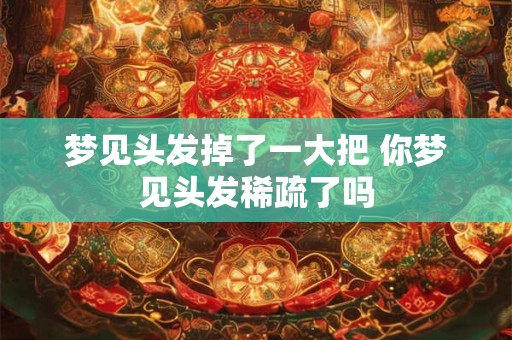 梦见头发掉了一大把 你梦见头发稀疏了吗