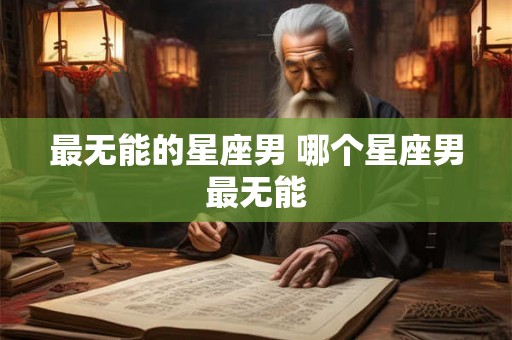 最无能的星座男 哪个星座男最无能
