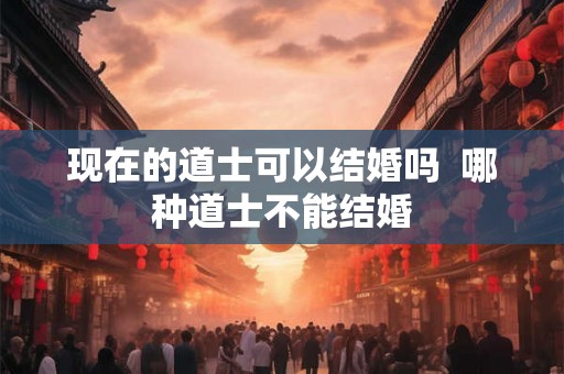 现在的道士可以结婚吗  哪种道士不能结婚