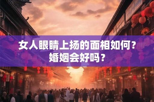 女人眼睛上扬的面相如何？婚姻会好吗？