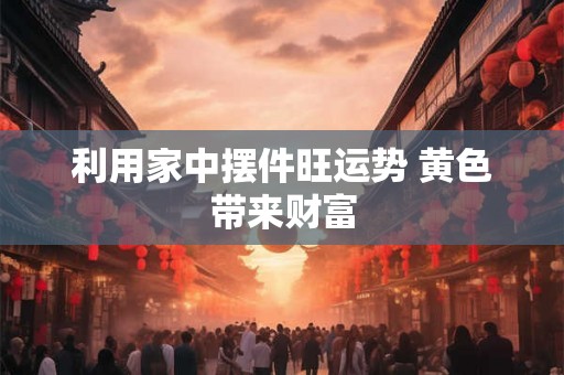 利用家中摆件旺运势 黄色带来财富