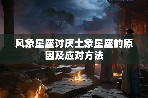 风象星座讨厌土象星座的原因及应对方法 风象星座讨厌土象星座的原因及应对方法