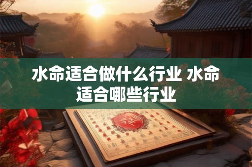 水命适合做什么行业 水命适合哪些行业 水命适合做什么行业 水命适合哪些行业