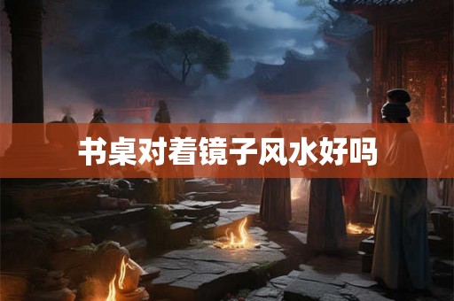 书桌对着镜子风水好吗