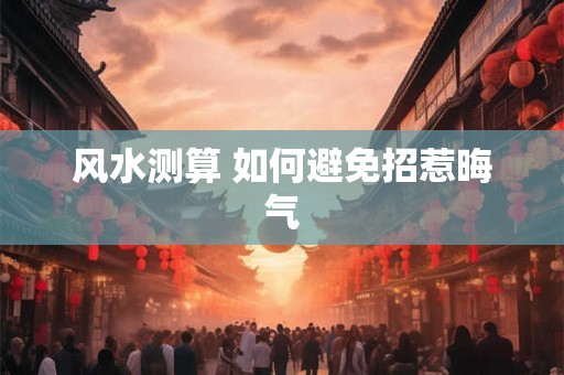 风水测算 如何避免招惹晦气 风水测算 如何避免招惹晦气