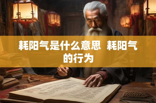 耗阳气是什么意思 耗阳气的行为 耗阳气是什么意思 耗阳气的行为