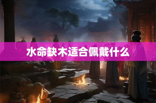水命缺木适合佩戴什么