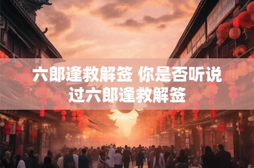 六郎逢救解签 你是否听说过六郎逢救解签
