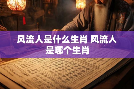 风流人是什么生肖 风流人是哪个生肖