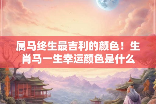 属马终生最吉利的颜色！生肖马一生幸运颜色是什么