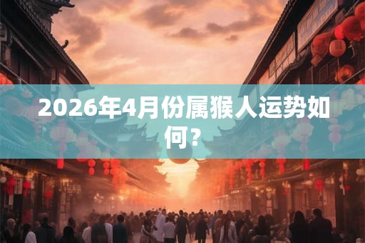 2026年4月份属猴人运势如何? 2026年4月份属猴人运势如何?