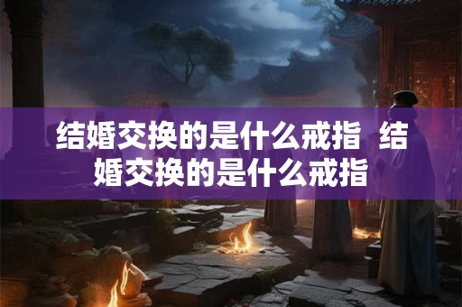 结婚交换的是什么戒指  结婚交换的是什么戒指