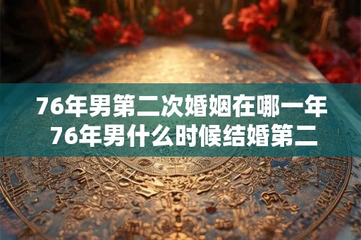 76年男第二次婚姻在哪一年 76年男什么时候结婚第二次