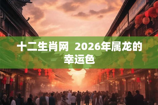 十二生肖网  2026年属龙的幸运色