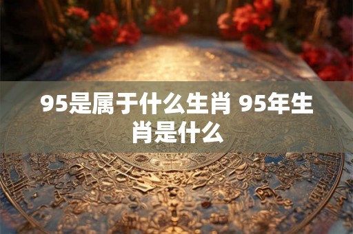 95是属于什么生肖 95年生肖是什么