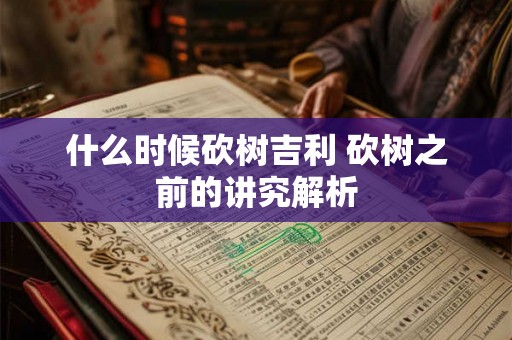什么时候砍树吉利 砍树之前的讲究解析