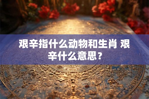 艰辛指什么动物和生肖 艰辛什么意思？