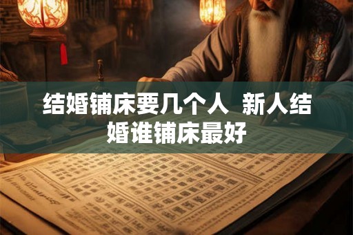 结婚铺床要几个人 新人结婚谁铺床最好 结婚铺床要几个人 新人结婚谁铺床最好