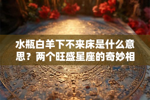 水瓶白羊下不来床是什么意思?两个旺盛星座的奇妙相遇 水瓶白羊下不来床是什么意思?两个旺盛星座的奇妙相遇