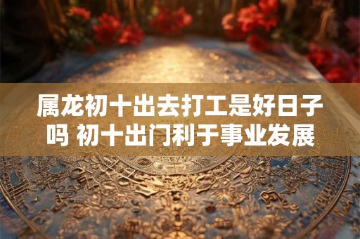 属龙初十出去打工是好日子吗 初十出门利于事业发展