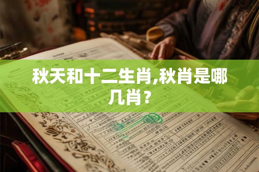秋天和十二生肖,秋肖是哪几肖? 秋天和十二生肖,秋肖是哪几肖?