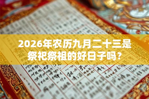 2026年农历九月二十三是祭祀祭祖的好日子吗? 2026年农历九月二十三是祭祀祭祖的好日子吗?