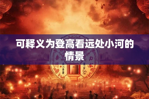 可释义为登高看远处小河的情景 可释义为登高看远处小河的情景
