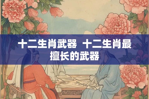 十二生肖武器  十二生肖最擅长的武器