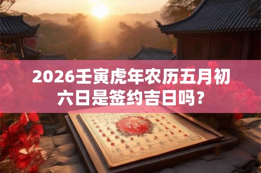 2026壬寅虎年农历五月初六日是签约吉日吗？