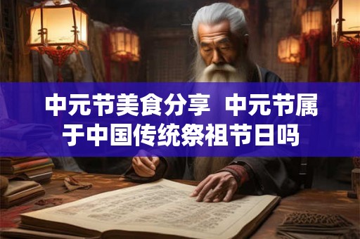 中元节美食分享  中元节属于中国传统祭祖节日吗