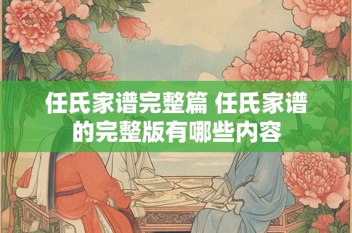 任氏家谱完整篇 任氏家谱的完整版有哪些内容