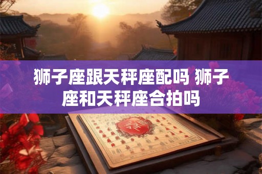 狮子座跟天秤座配吗 狮子座和天秤座合拍吗