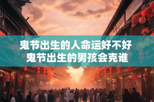 鬼节出生的人命运好不好 鬼节出生的男孩会克谁